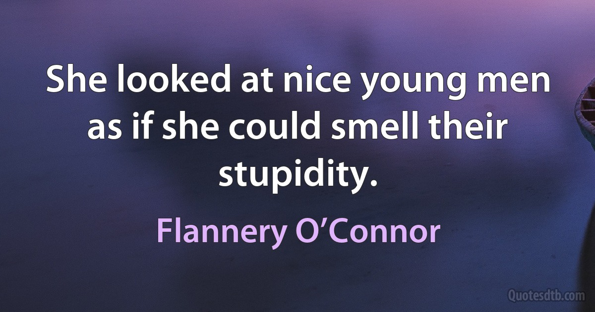 She looked at nice young men as if she could smell their stupidity. (Flannery O’Connor)