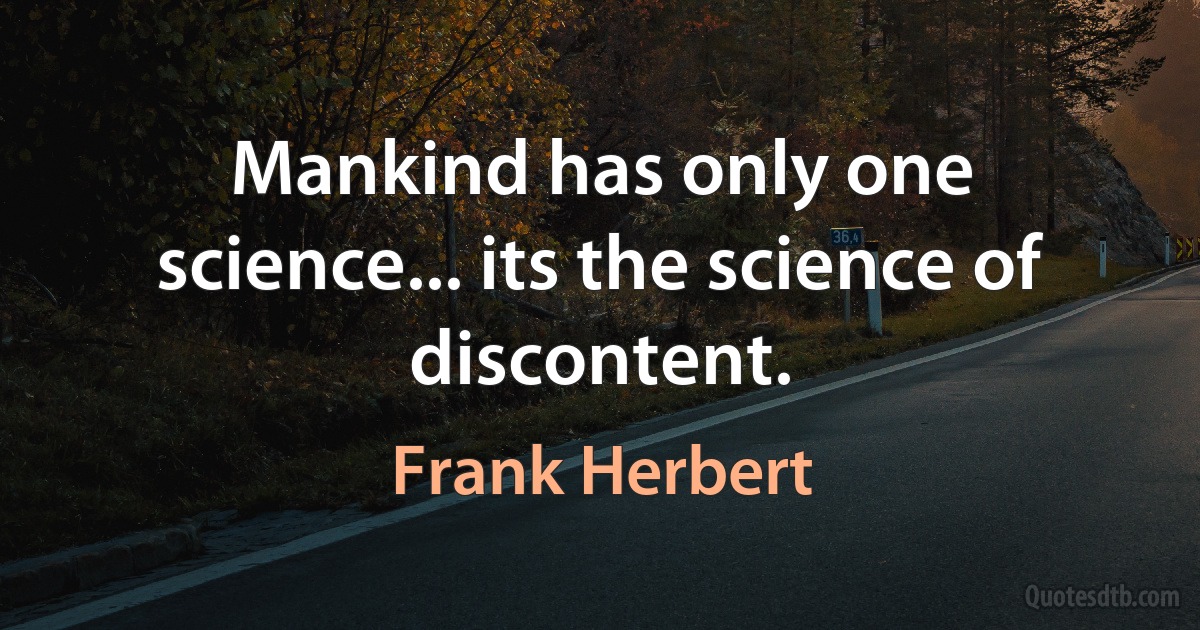 Mankind has only one science... its the science of discontent. (Frank Herbert)