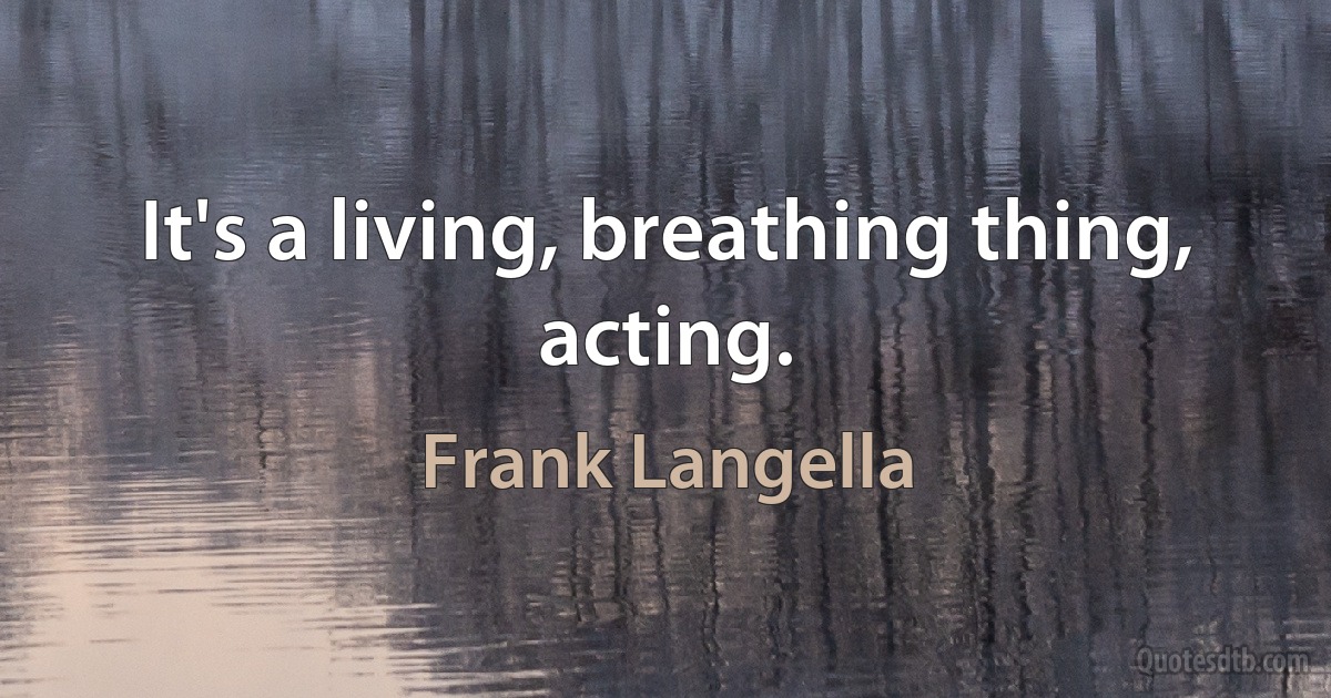 It's a living, breathing thing, acting. (Frank Langella)