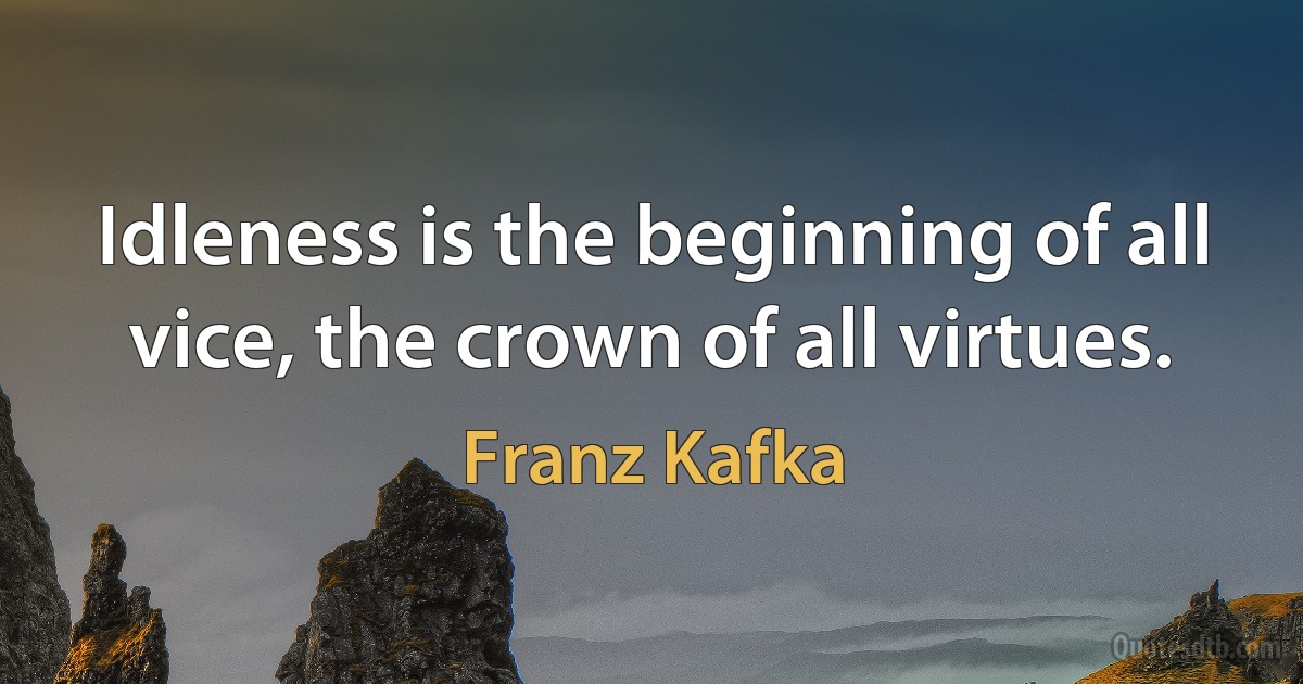 Idleness is the beginning of all vice, the crown of all virtues. (Franz Kafka)