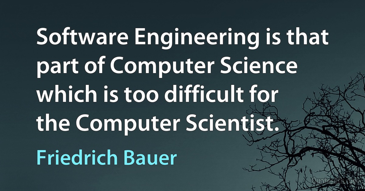 Software Engineering is that part of Computer Science which is too difficult for the Computer Scientist. (Friedrich Bauer)