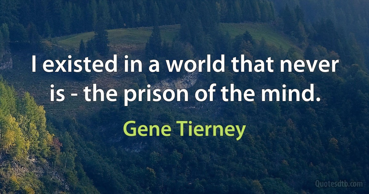 I existed in a world that never is - the prison of the mind. (Gene Tierney)