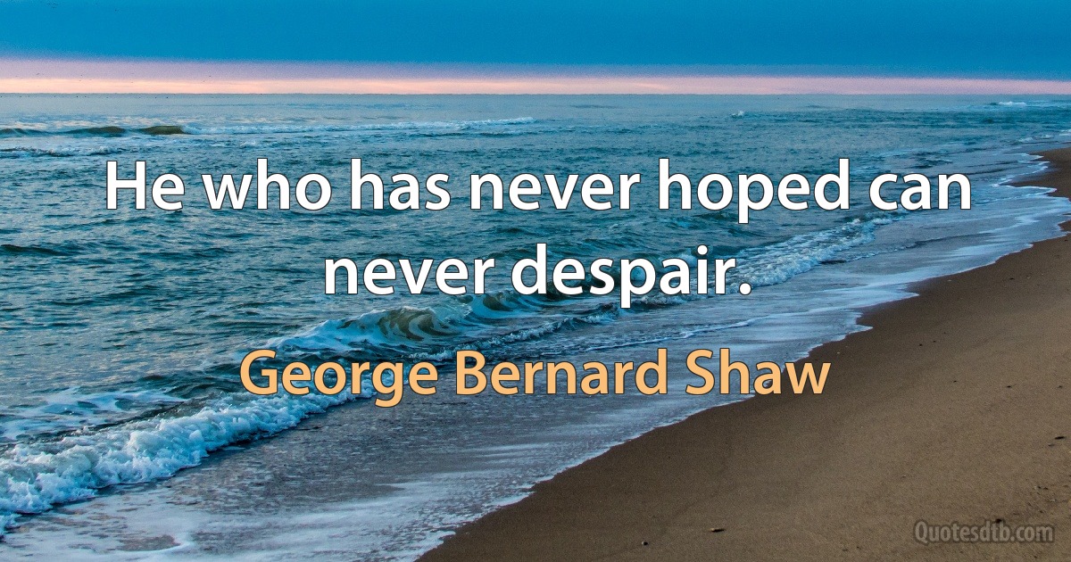 He who has never hoped can never despair. (George Bernard Shaw)