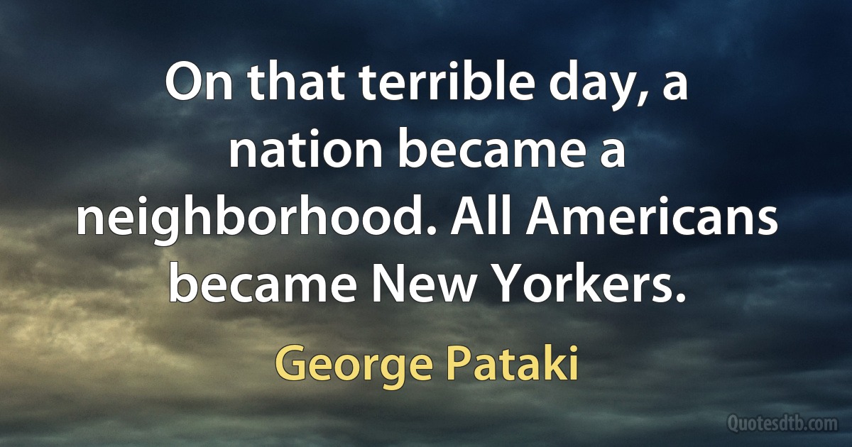 On that terrible day, a nation became a neighborhood. All Americans became New Yorkers. (George Pataki)