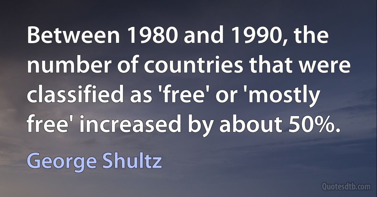 Between 1980 and 1990, the number of countries that were classified as 'free' or 'mostly free' increased by about 50%. (George Shultz)