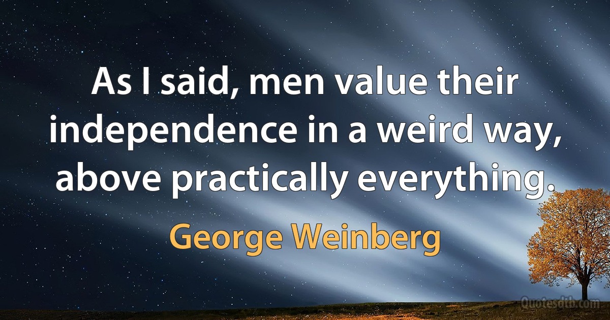 As I said, men value their independence in a weird way, above practically everything. (George Weinberg)