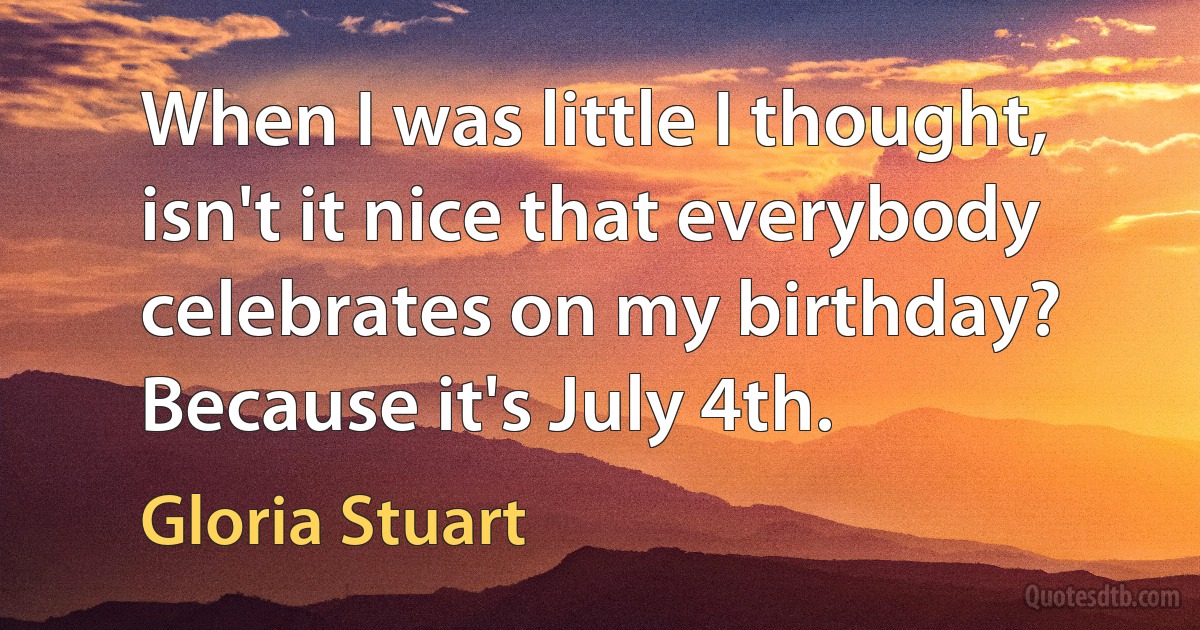 When I was little I thought, isn't it nice that everybody celebrates on my birthday? Because it's July 4th. (Gloria Stuart)