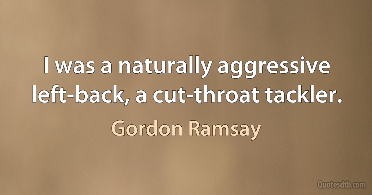 I was a naturally aggressive left-back, a cut-throat tackler. (Gordon Ramsay)