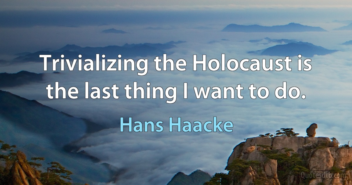 Trivializing the Holocaust is the last thing I want to do. (Hans Haacke)