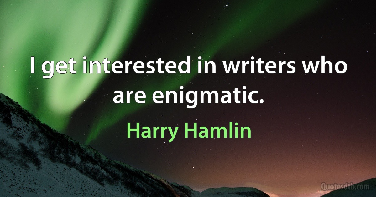 I get interested in writers who are enigmatic. (Harry Hamlin)