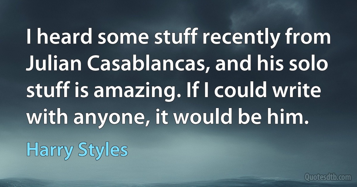 I heard some stuff recently from Julian Casablancas, and his solo stuff is amazing. If I could write with anyone, it would be him. (Harry Styles)