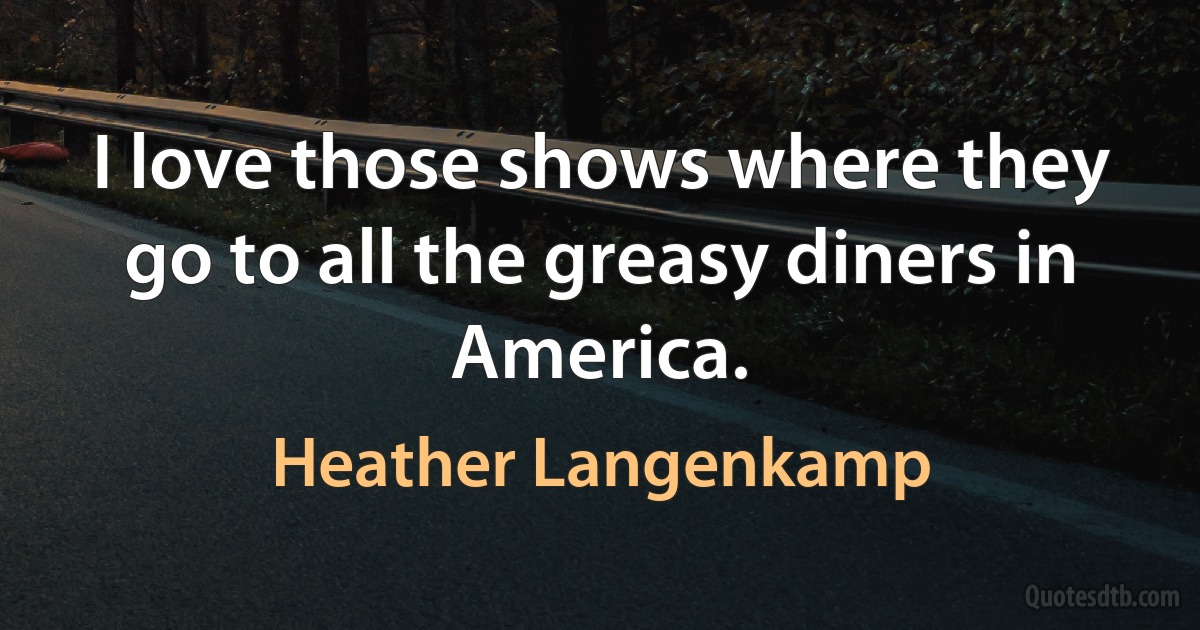 I love those shows where they go to all the greasy diners in America. (Heather Langenkamp)