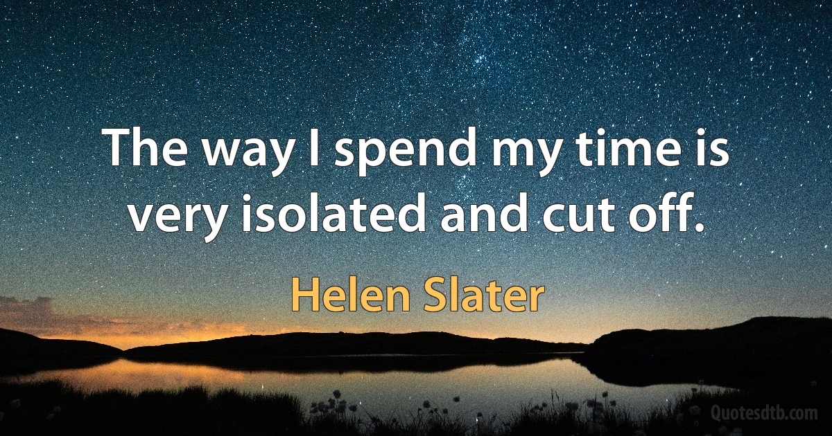 The way I spend my time is very isolated and cut off. (Helen Slater)