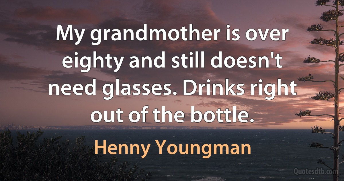 My grandmother is over eighty and still doesn't need glasses. Drinks right out of the bottle. (Henny Youngman)