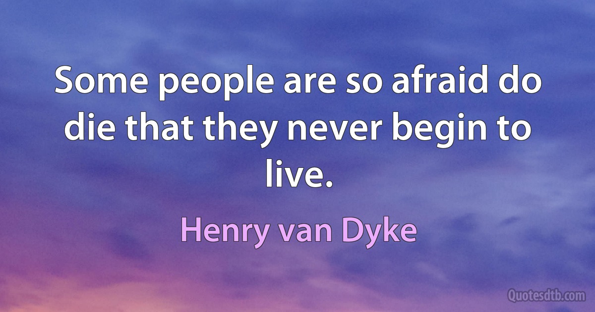 Some people are so afraid do die that they never begin to live. (Henry van Dyke)