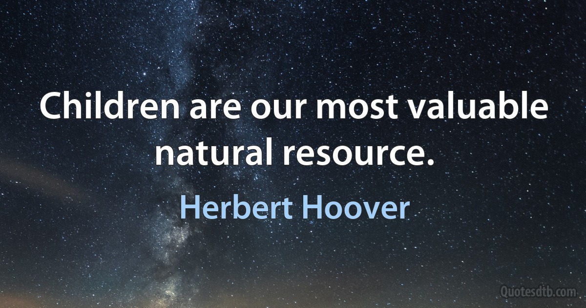 Children are our most valuable natural resource. (Herbert Hoover)