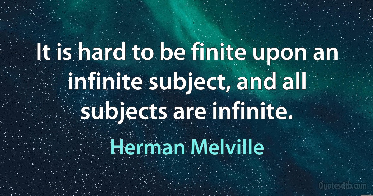 It is hard to be finite upon an infinite subject, and all subjects are infinite. (Herman Melville)