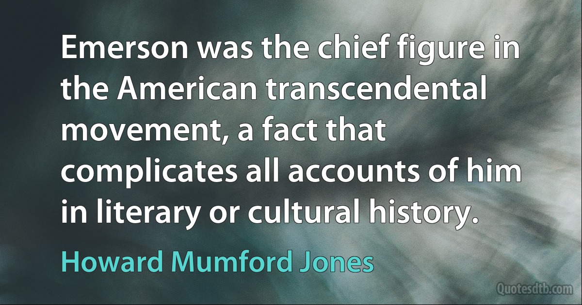 Emerson was the chief figure in the American transcendental movement, a fact that complicates all accounts of him in literary or cultural history. (Howard Mumford Jones)