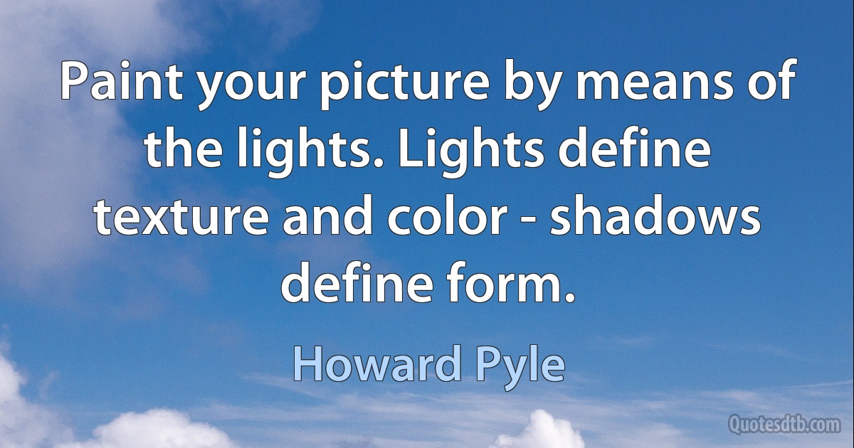 Paint your picture by means of the lights. Lights define texture and color - shadows define form. (Howard Pyle)