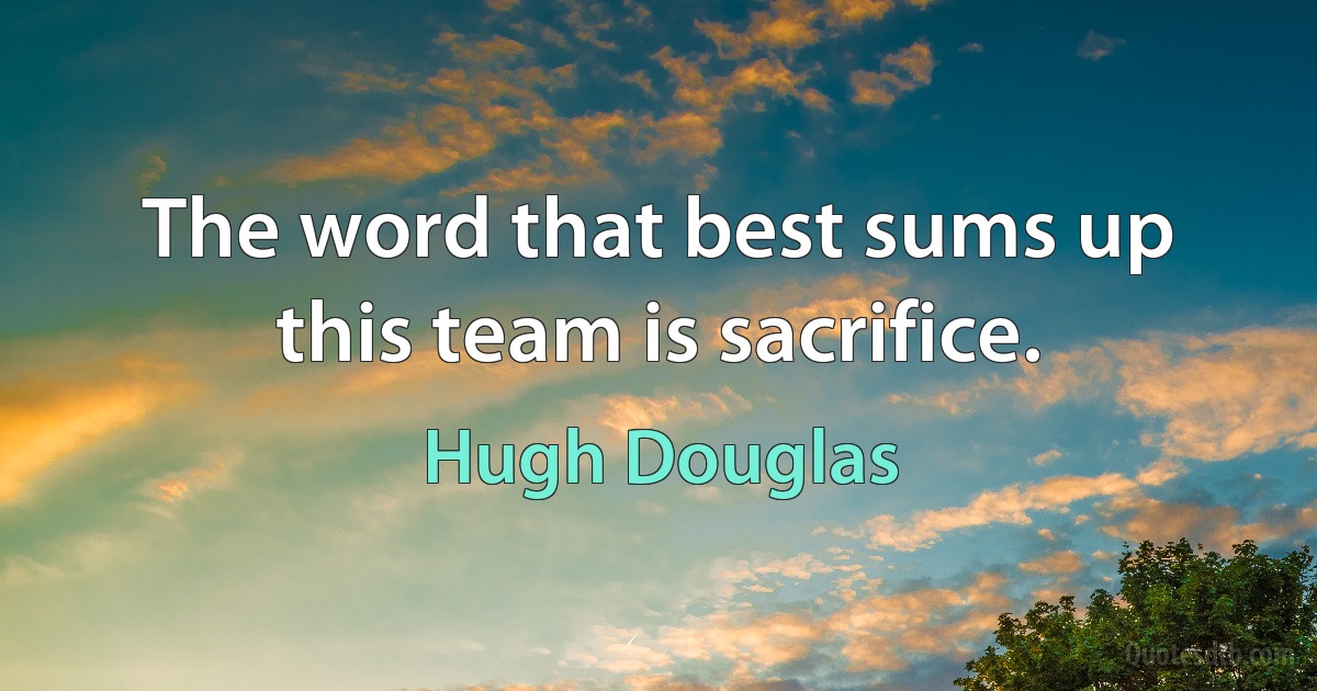 The word that best sums up this team is sacrifice. (Hugh Douglas)