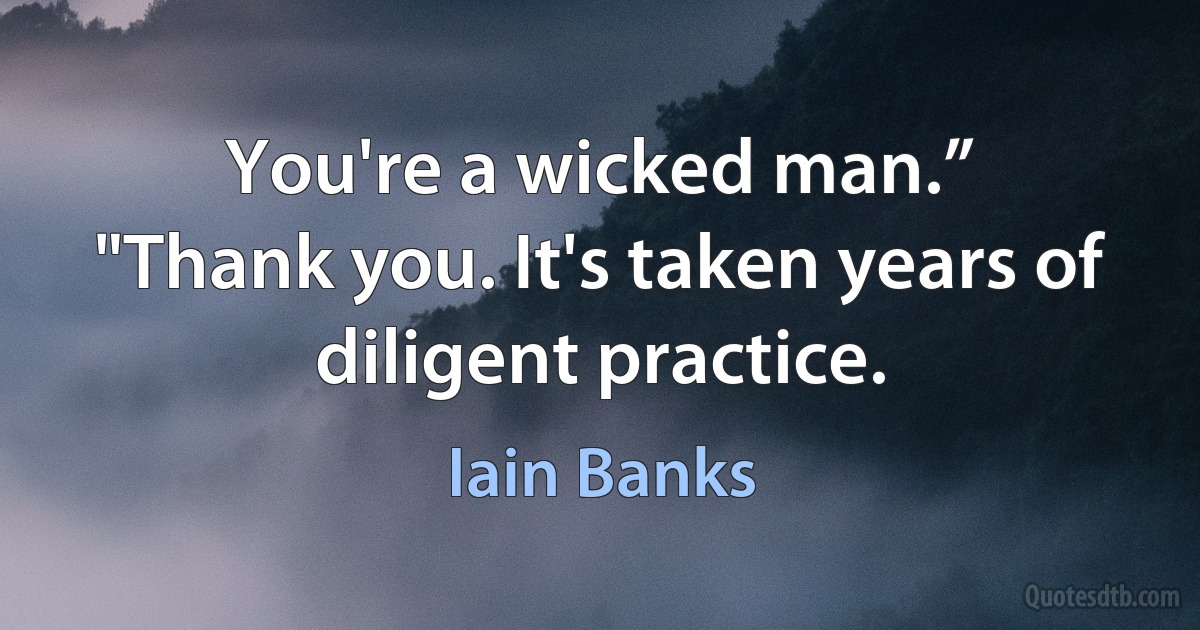 You're a wicked man.”
"Thank you. It's taken years of diligent practice. (Iain Banks)