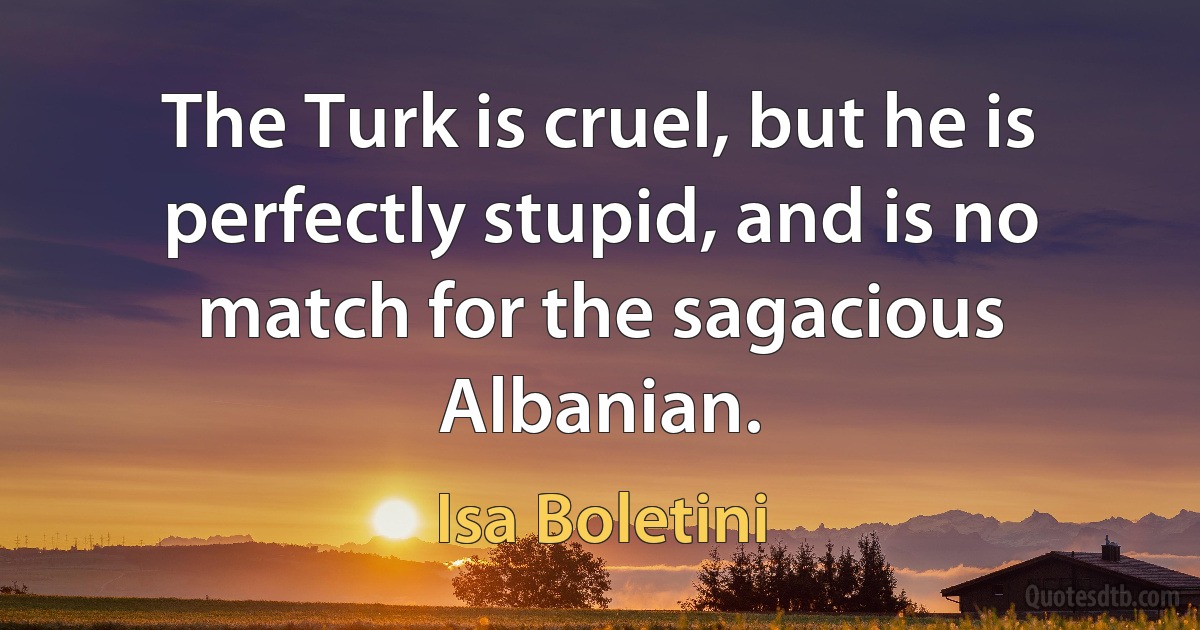 The Turk is cruel, but he is perfectly stupid, and is no match for the sagacious Albanian. (Isa Boletini)