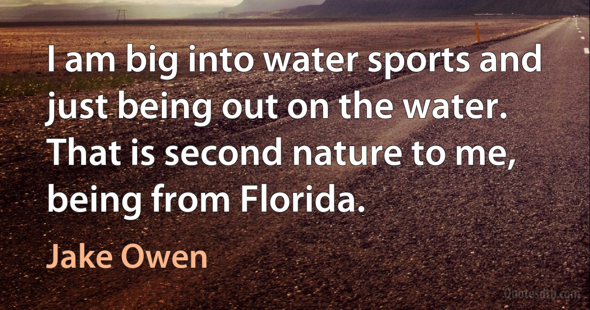 I am big into water sports and just being out on the water. That is second nature to me, being from Florida. (Jake Owen)