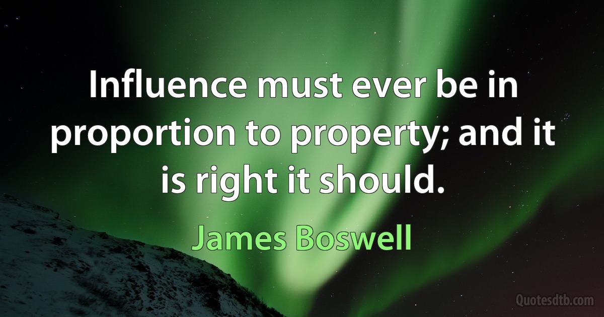 Influence must ever be in proportion to property; and it is right it should. (James Boswell)