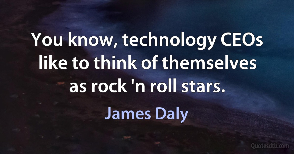 You know, technology CEOs like to think of themselves as rock 'n roll stars. (James Daly)