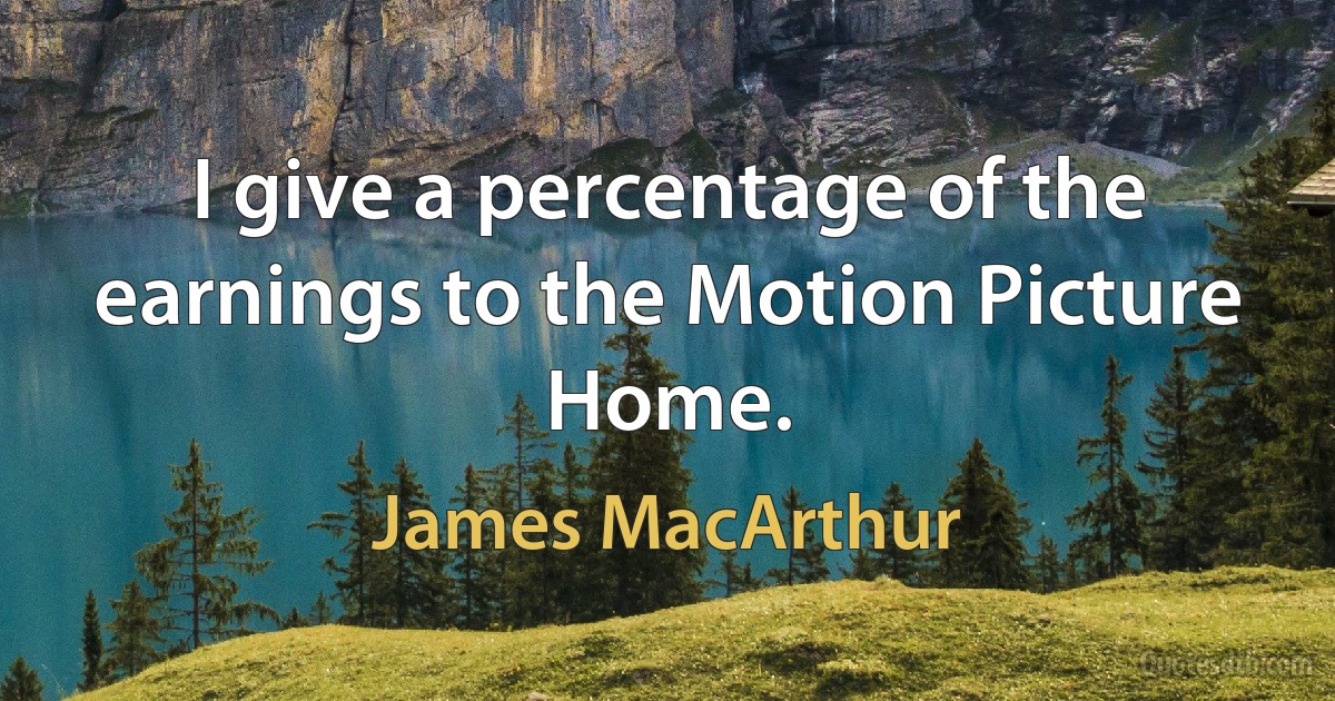 I give a percentage of the earnings to the Motion Picture Home. (James MacArthur)