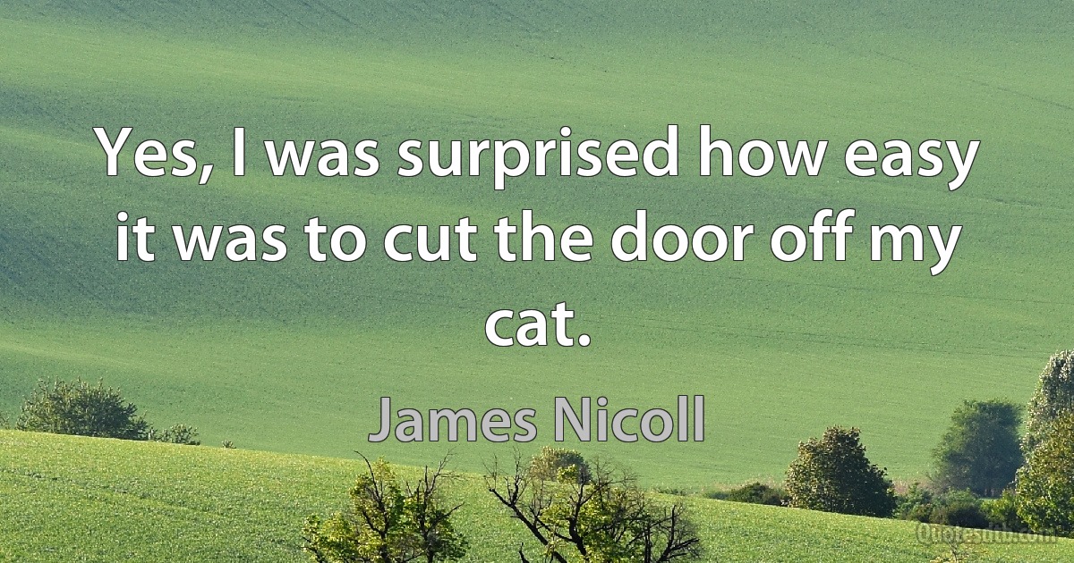 Yes, I was surprised how easy it was to cut the door off my cat. (James Nicoll)