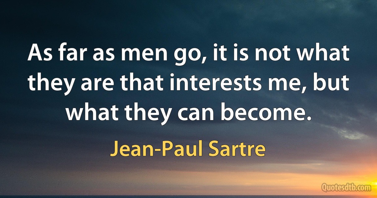 As far as men go, it is not what they are that interests me, but what they can become. (Jean-Paul Sartre)