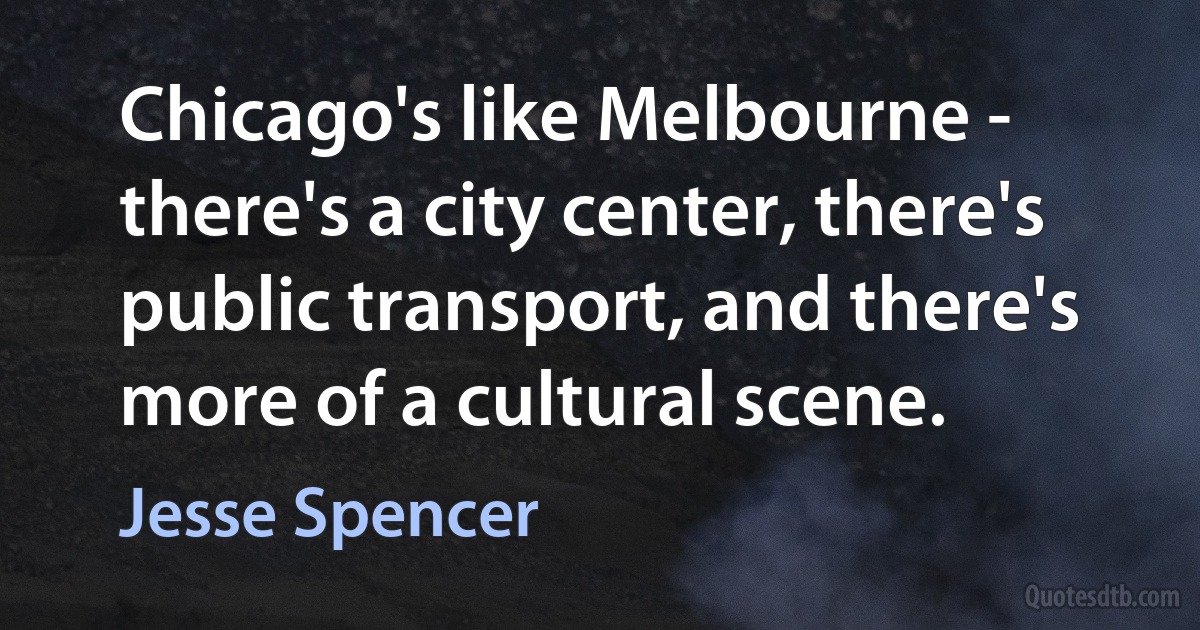 Chicago's like Melbourne - there's a city center, there's public transport, and there's more of a cultural scene. (Jesse Spencer)