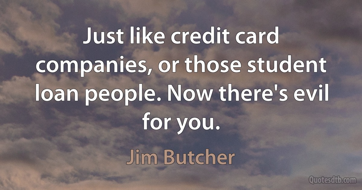 Just like credit card companies, or those student loan people. Now there's evil for you. (Jim Butcher)