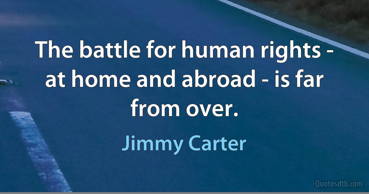 The battle for human rights - at home and abroad - is far from over. (Jimmy Carter)