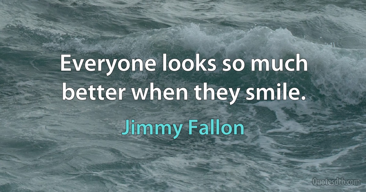 Everyone looks so much better when they smile. (Jimmy Fallon)