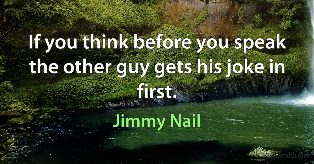 If you think before you speak the other guy gets his joke in first. (Jimmy Nail)