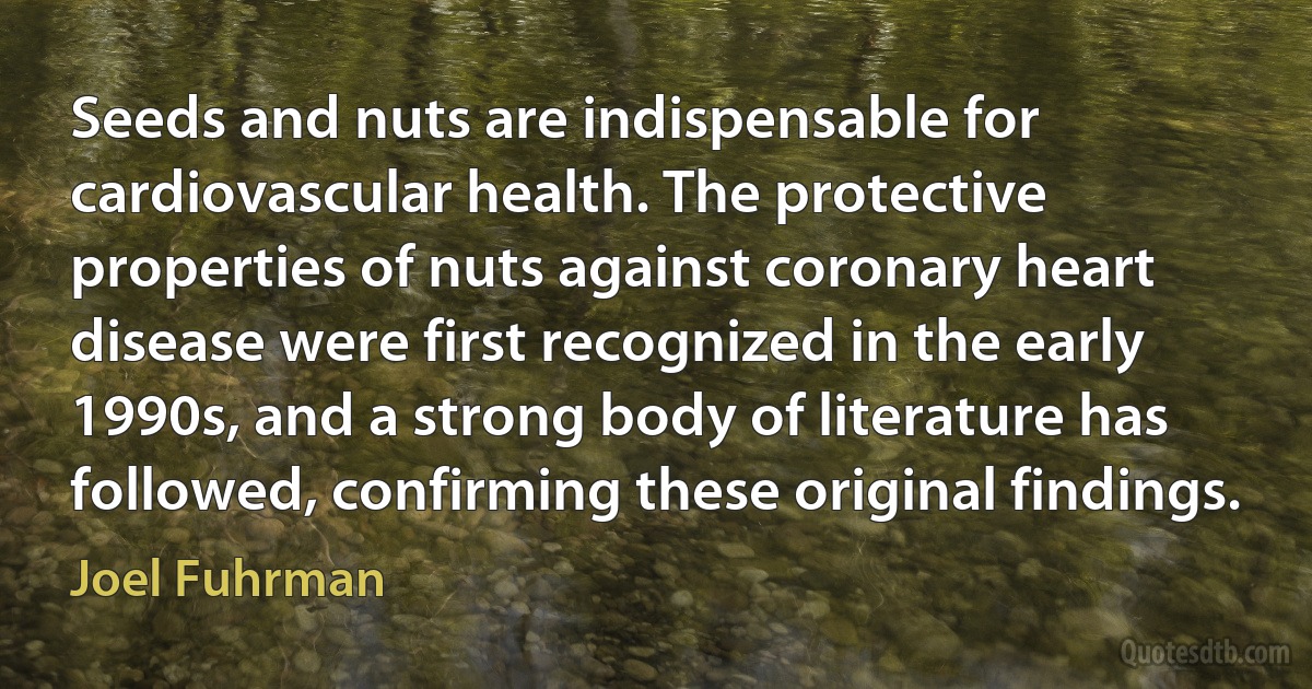 Seeds and nuts are indispensable for cardiovascular health. The protective properties of nuts against coronary heart disease were first recognized in the early 1990s, and a strong body of literature has followed, confirming these original findings. (Joel Fuhrman)