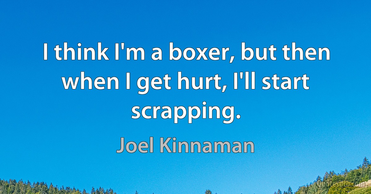 I think I'm a boxer, but then when I get hurt, I'll start scrapping. (Joel Kinnaman)