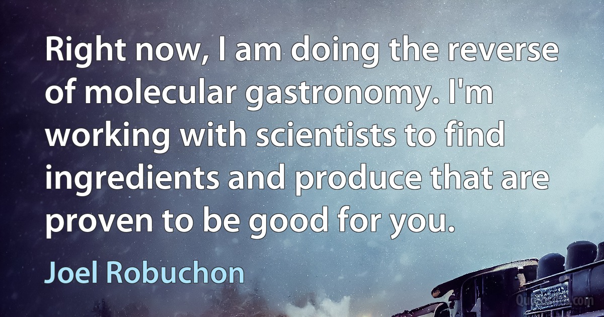 Right now, I am doing the reverse of molecular gastronomy. I'm working with scientists to find ingredients and produce that are proven to be good for you. (Joel Robuchon)