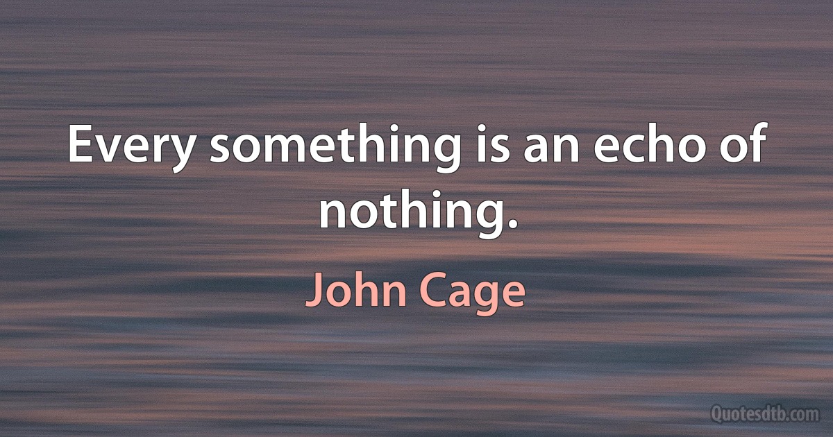 Every something is an echo of nothing. (John Cage)