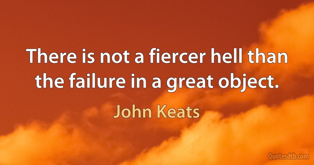 There is not a fiercer hell than the failure in a great object. (John Keats)