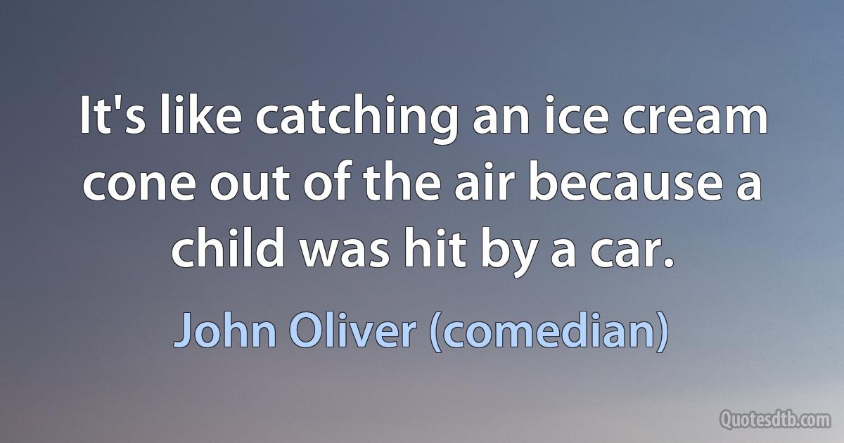 It's like catching an ice cream cone out of the air because a child was hit by a car. (John Oliver (comedian))