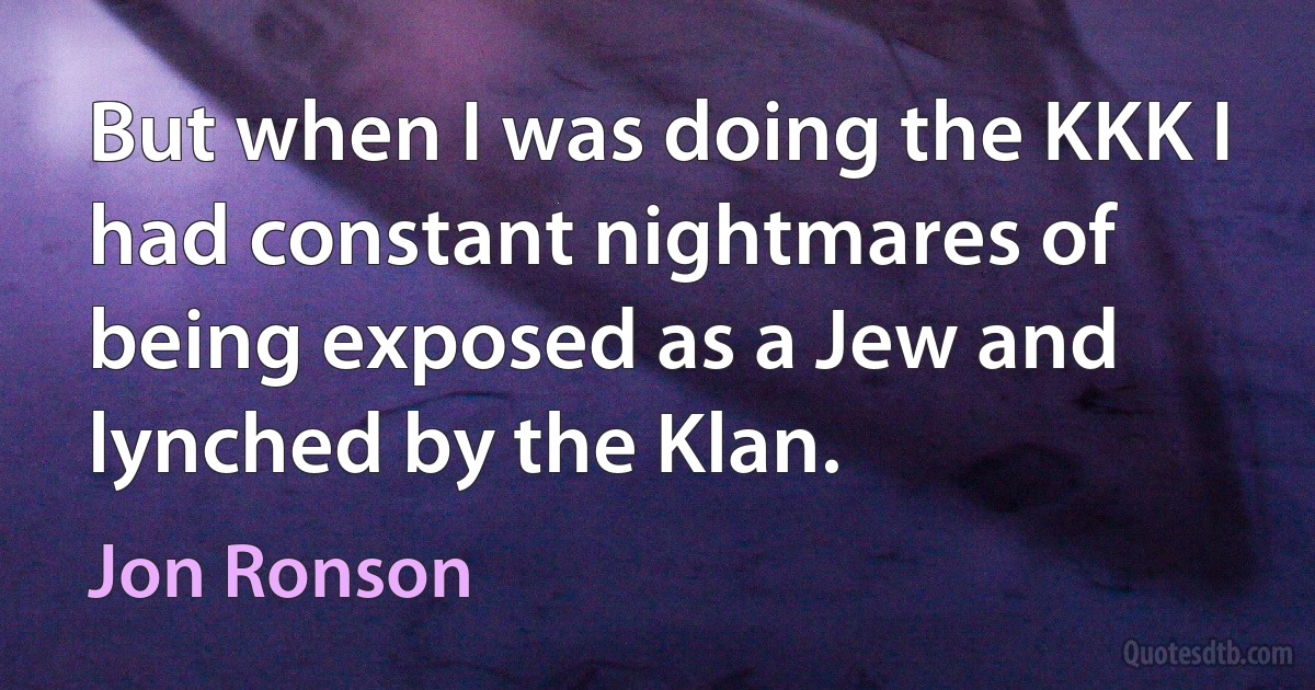 But when I was doing the KKK I had constant nightmares of being exposed as a Jew and lynched by the Klan. (Jon Ronson)