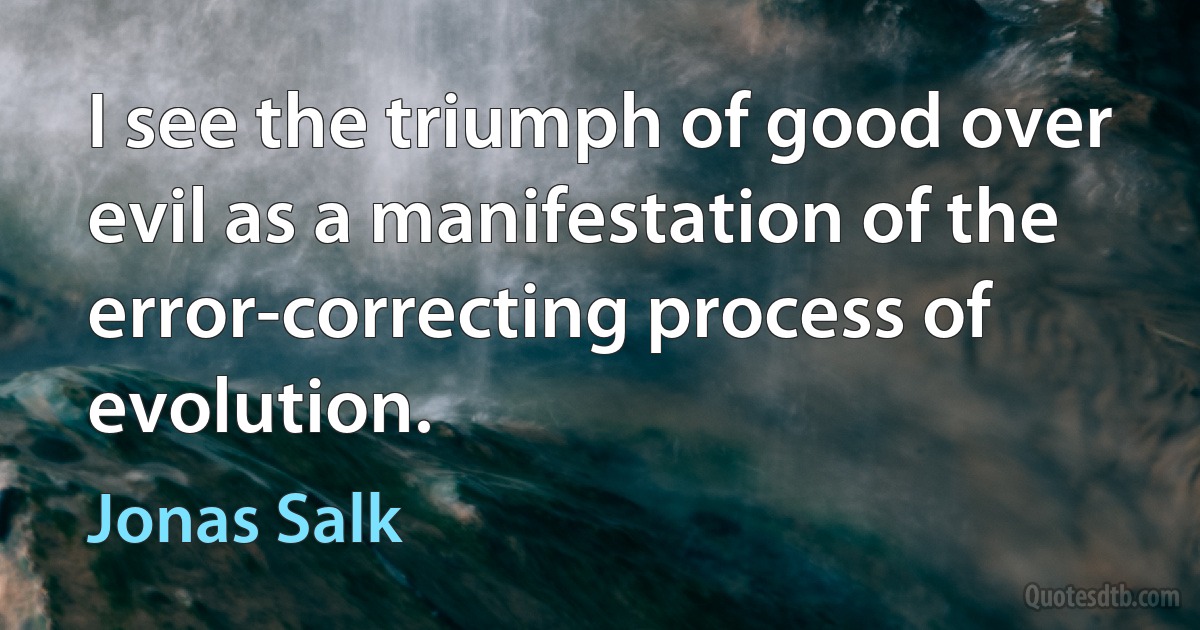 I see the triumph of good over evil as a manifestation of the error-correcting process of evolution. (Jonas Salk)