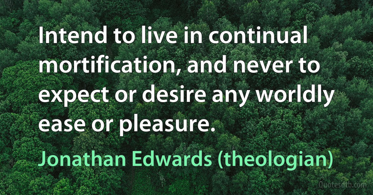 Intend to live in continual mortification, and never to expect or desire any worldly ease or pleasure. (Jonathan Edwards (theologian))