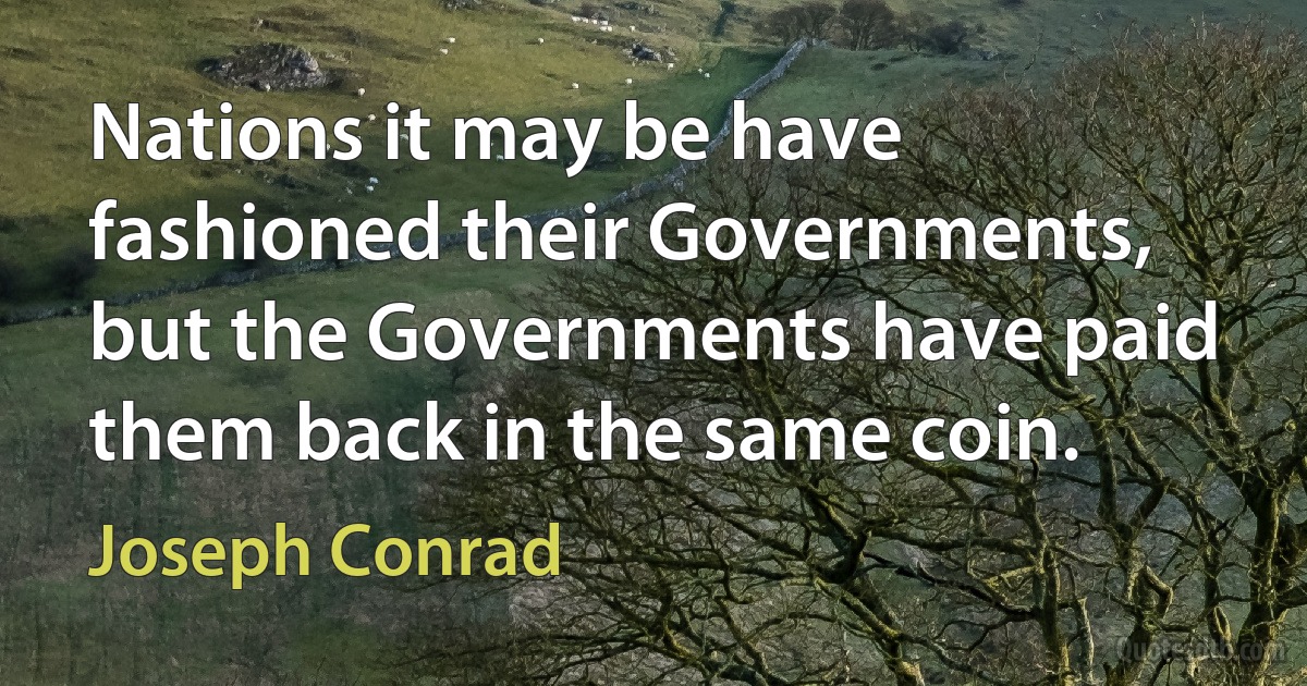 Nations it may be have fashioned their Governments, but the Governments have paid them back in the same coin. (Joseph Conrad)