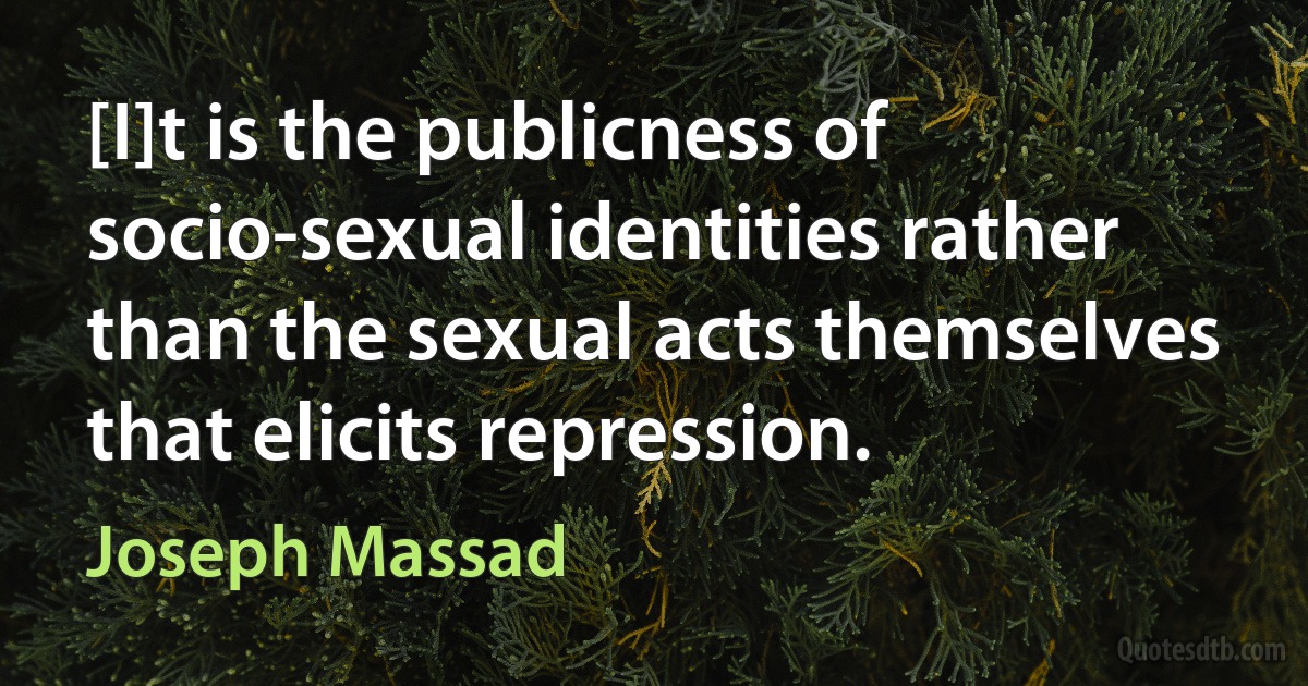 [I]t is the publicness of socio-sexual identities rather than the sexual acts themselves that elicits repression. (Joseph Massad)