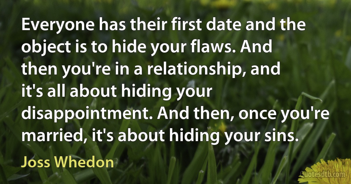 Everyone has their first date and the object is to hide your flaws. And then you're in a relationship, and it's all about hiding your disappointment. And then, once you're married, it's about hiding your sins. (Joss Whedon)