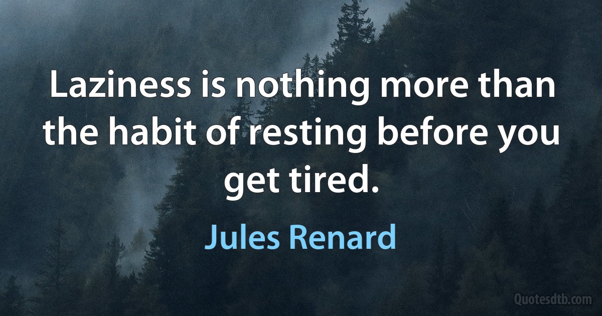 Laziness is nothing more than the habit of resting before you get tired. (Jules Renard)